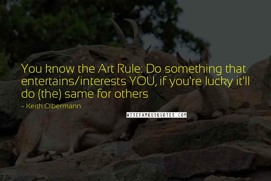 Keith Olbermann Quotes: You know the Art Rule: Do something that entertains/interests YOU, if you're lucky it'll do (the) same for others