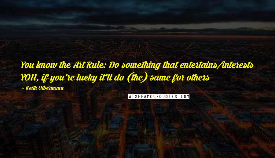 Keith Olbermann Quotes: You know the Art Rule: Do something that entertains/interests YOU, if you're lucky it'll do (the) same for others