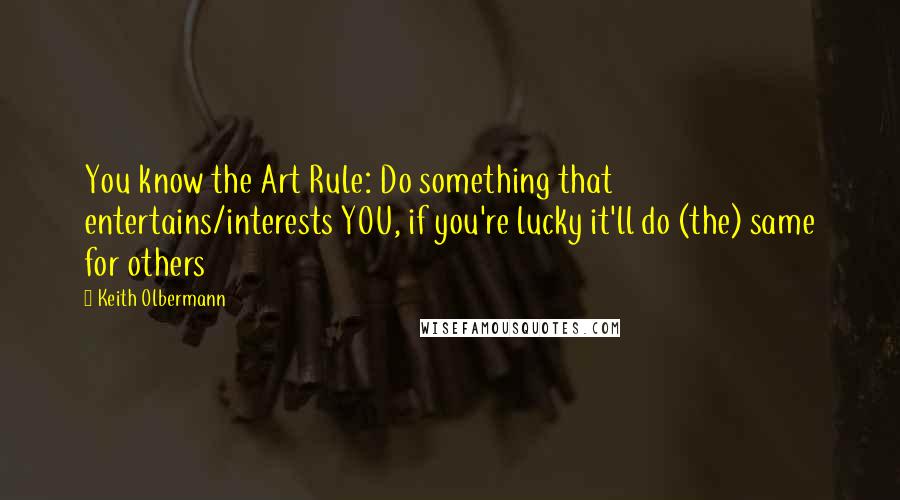 Keith Olbermann Quotes: You know the Art Rule: Do something that entertains/interests YOU, if you're lucky it'll do (the) same for others