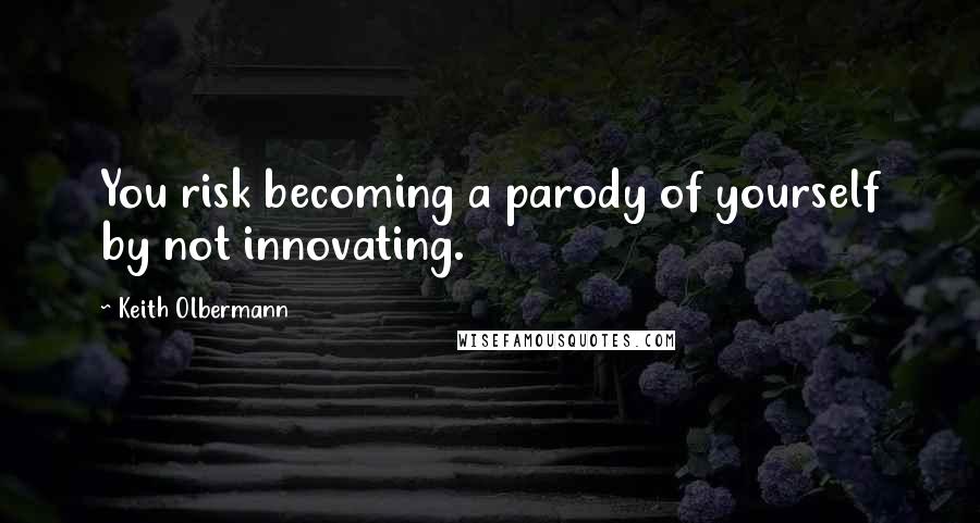 Keith Olbermann Quotes: You risk becoming a parody of yourself by not innovating.