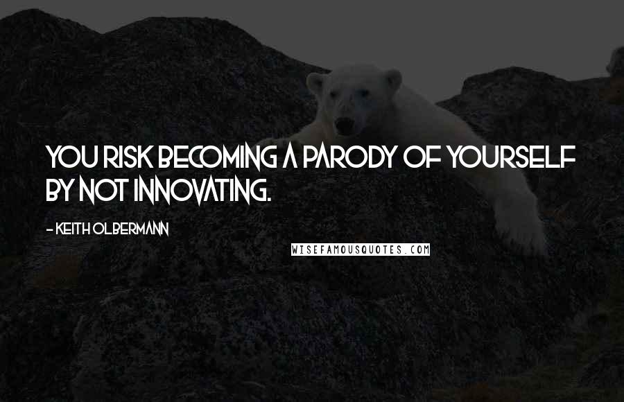 Keith Olbermann Quotes: You risk becoming a parody of yourself by not innovating.