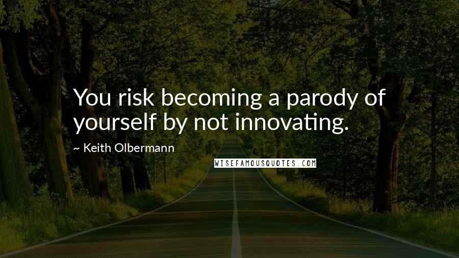 Keith Olbermann Quotes: You risk becoming a parody of yourself by not innovating.