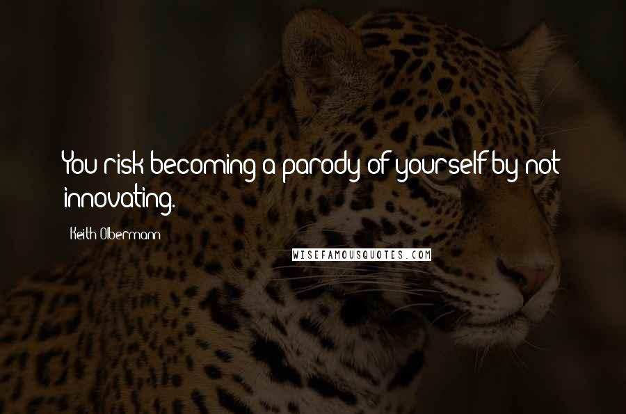 Keith Olbermann Quotes: You risk becoming a parody of yourself by not innovating.