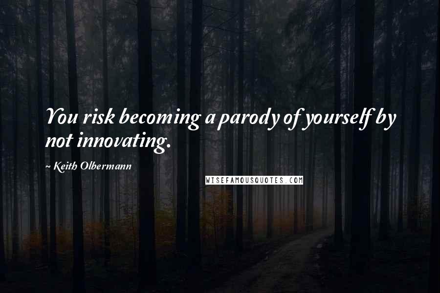 Keith Olbermann Quotes: You risk becoming a parody of yourself by not innovating.