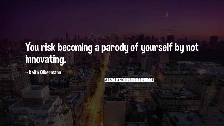 Keith Olbermann Quotes: You risk becoming a parody of yourself by not innovating.