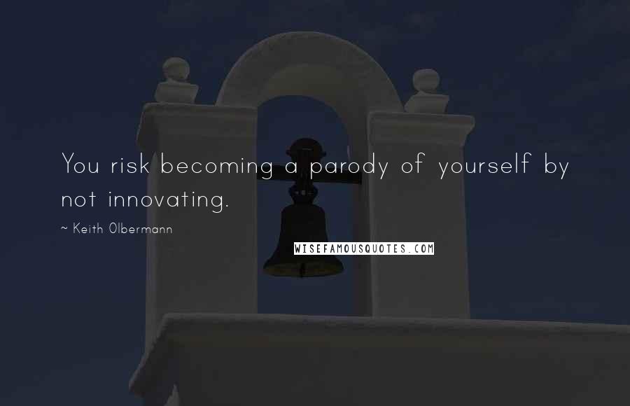 Keith Olbermann Quotes: You risk becoming a parody of yourself by not innovating.