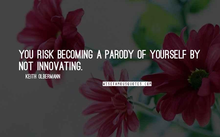 Keith Olbermann Quotes: You risk becoming a parody of yourself by not innovating.