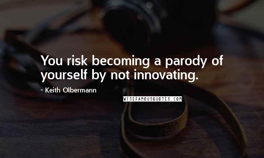 Keith Olbermann Quotes: You risk becoming a parody of yourself by not innovating.
