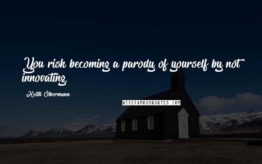 Keith Olbermann Quotes: You risk becoming a parody of yourself by not innovating.