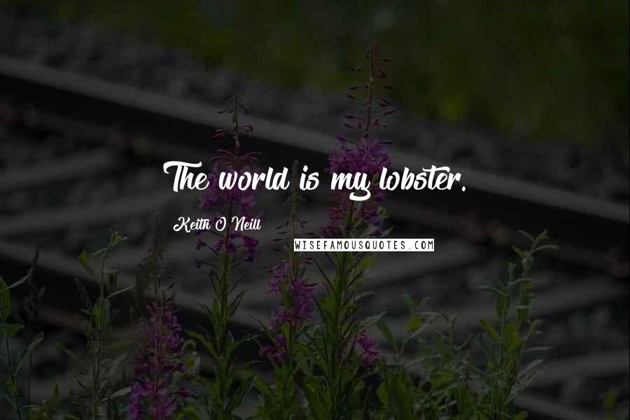 Keith O'Neill Quotes: The world is my lobster.