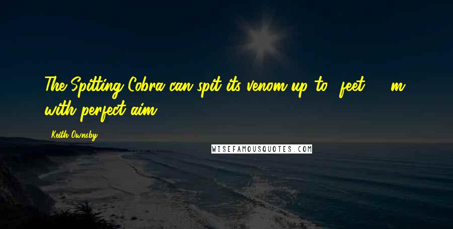Keith Ownsby Quotes: The Spitting Cobra can spit its venom up to 6feet (1.8m) with perfect aim!