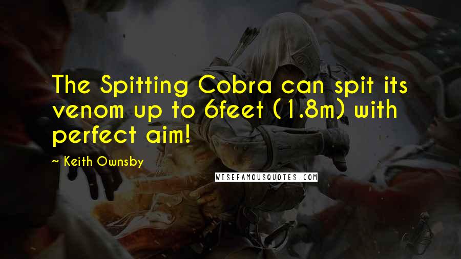 Keith Ownsby Quotes: The Spitting Cobra can spit its venom up to 6feet (1.8m) with perfect aim!