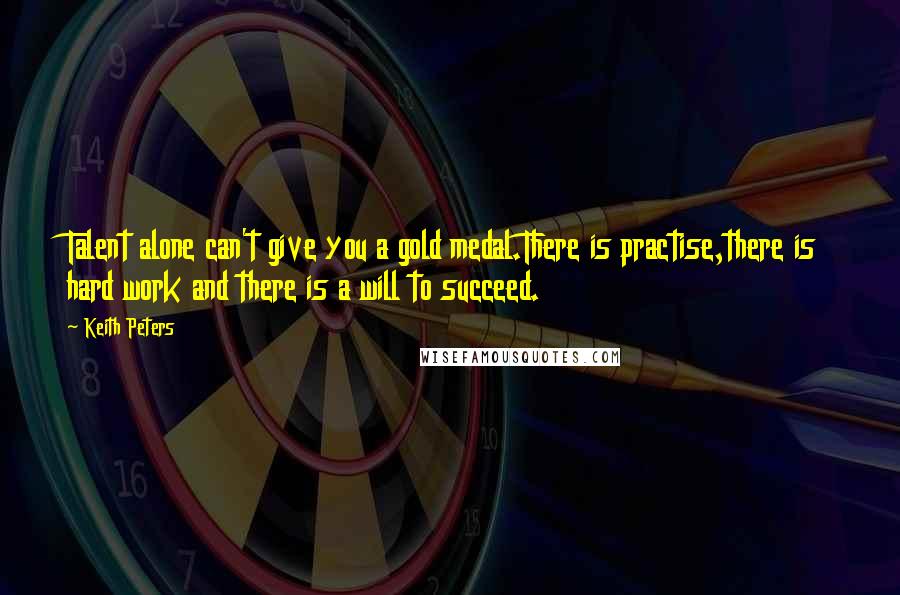 Keith Peters Quotes: Talent alone can't give you a gold medal.There is practise,there is hard work and there is a will to succeed.