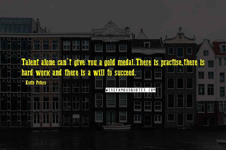 Keith Peters Quotes: Talent alone can't give you a gold medal.There is practise,there is hard work and there is a will to succeed.