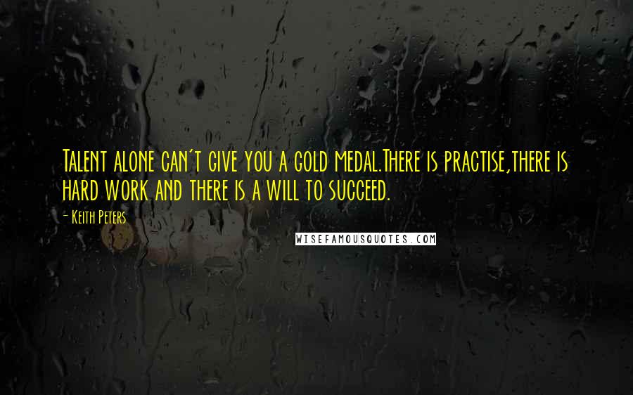 Keith Peters Quotes: Talent alone can't give you a gold medal.There is practise,there is hard work and there is a will to succeed.