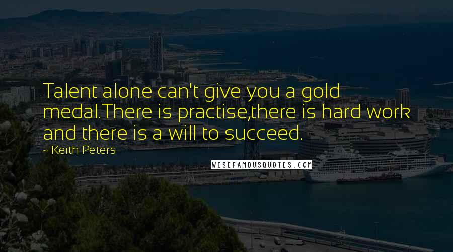 Keith Peters Quotes: Talent alone can't give you a gold medal.There is practise,there is hard work and there is a will to succeed.