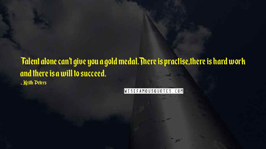 Keith Peters Quotes: Talent alone can't give you a gold medal.There is practise,there is hard work and there is a will to succeed.