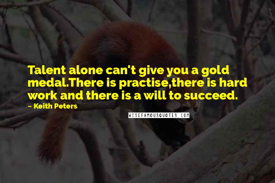 Keith Peters Quotes: Talent alone can't give you a gold medal.There is practise,there is hard work and there is a will to succeed.