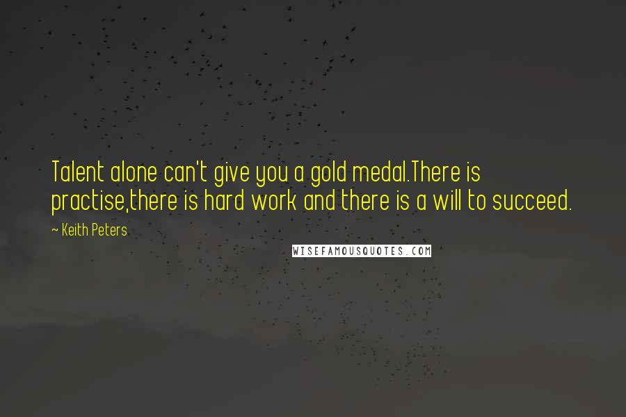 Keith Peters Quotes: Talent alone can't give you a gold medal.There is practise,there is hard work and there is a will to succeed.