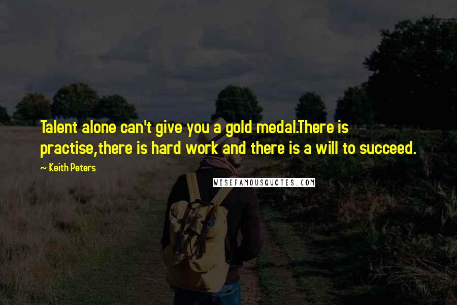 Keith Peters Quotes: Talent alone can't give you a gold medal.There is practise,there is hard work and there is a will to succeed.