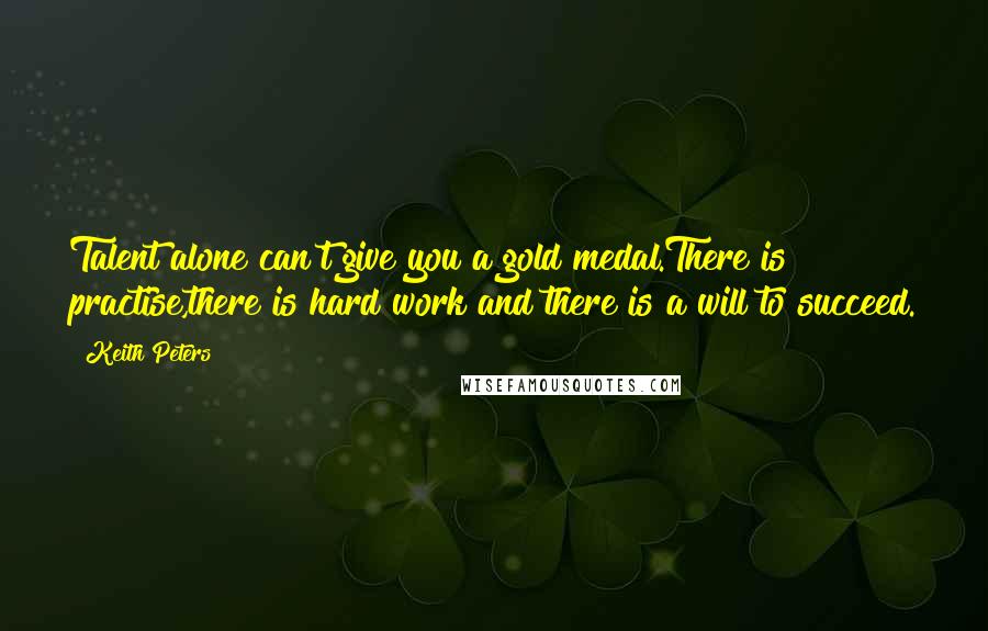 Keith Peters Quotes: Talent alone can't give you a gold medal.There is practise,there is hard work and there is a will to succeed.