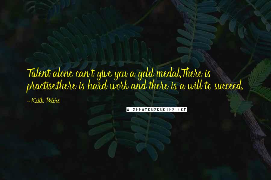 Keith Peters Quotes: Talent alone can't give you a gold medal.There is practise,there is hard work and there is a will to succeed.
