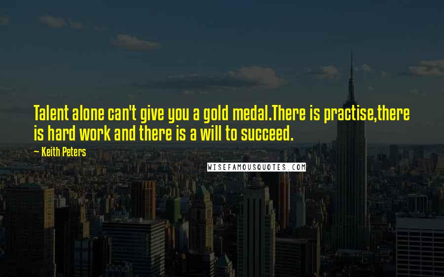 Keith Peters Quotes: Talent alone can't give you a gold medal.There is practise,there is hard work and there is a will to succeed.