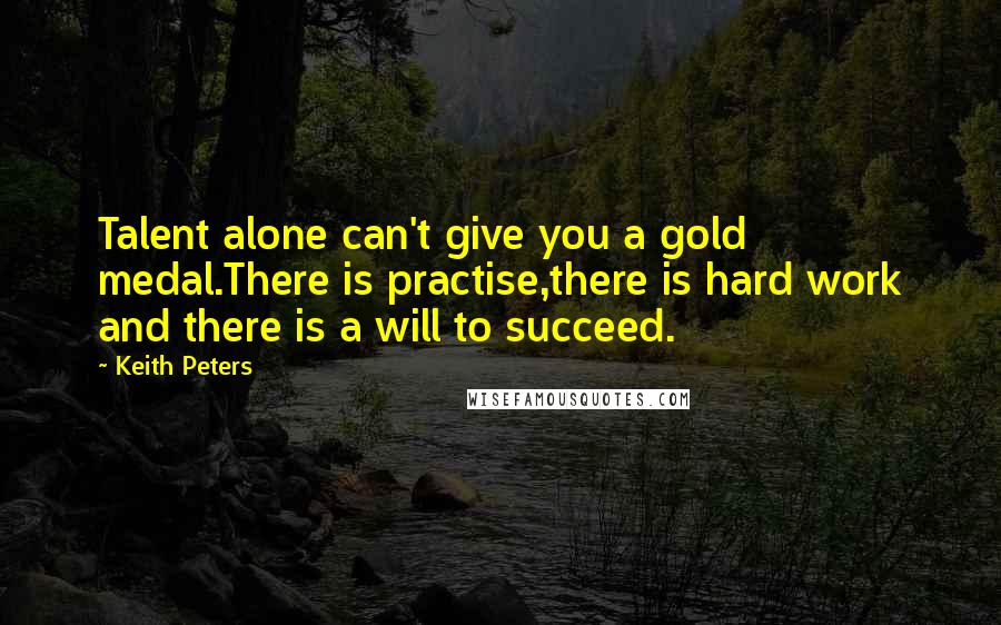Keith Peters Quotes: Talent alone can't give you a gold medal.There is practise,there is hard work and there is a will to succeed.