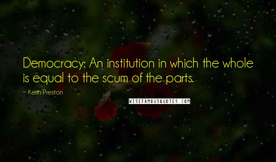 Keith Preston Quotes: Democracy: An institution in which the whole is equal to the scum of the parts.