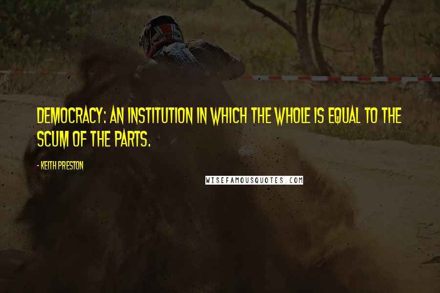 Keith Preston Quotes: Democracy: An institution in which the whole is equal to the scum of the parts.