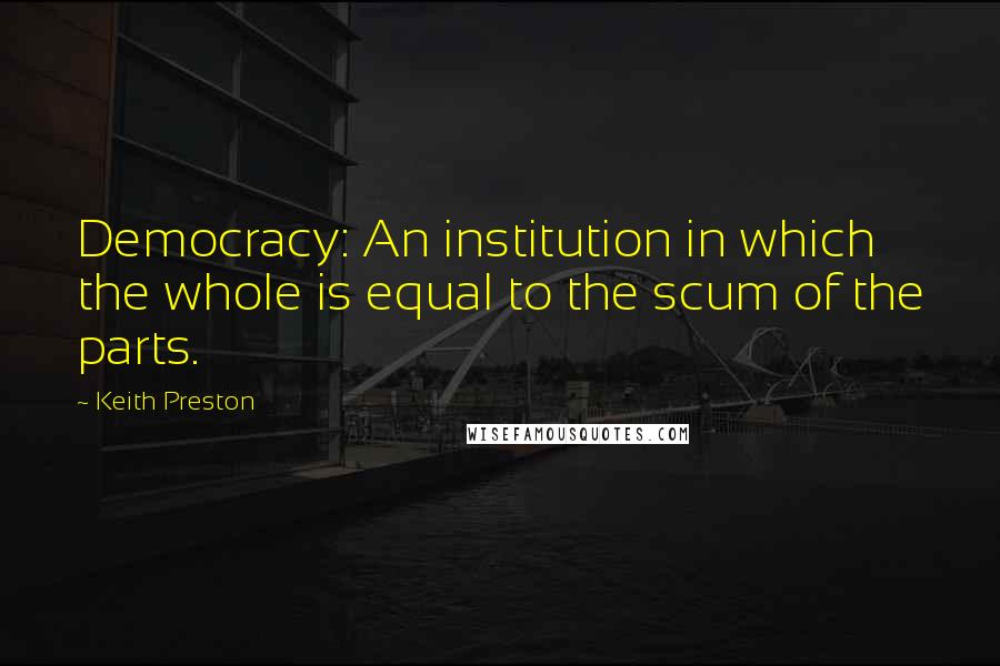 Keith Preston Quotes: Democracy: An institution in which the whole is equal to the scum of the parts.