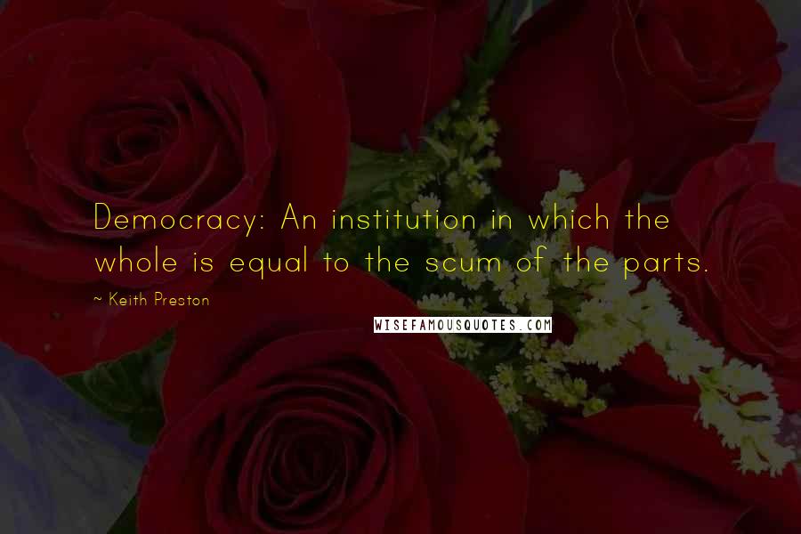 Keith Preston Quotes: Democracy: An institution in which the whole is equal to the scum of the parts.