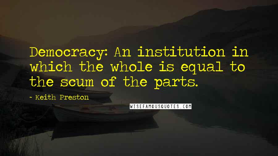 Keith Preston Quotes: Democracy: An institution in which the whole is equal to the scum of the parts.