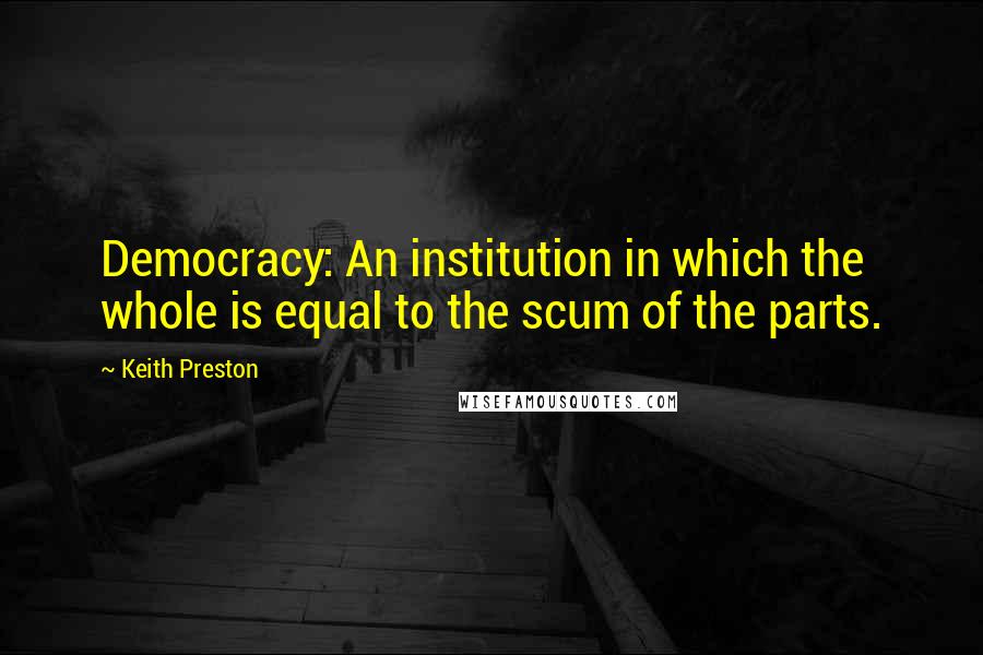 Keith Preston Quotes: Democracy: An institution in which the whole is equal to the scum of the parts.