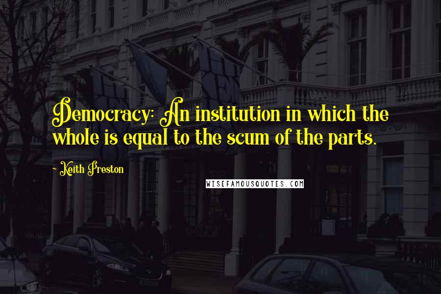 Keith Preston Quotes: Democracy: An institution in which the whole is equal to the scum of the parts.