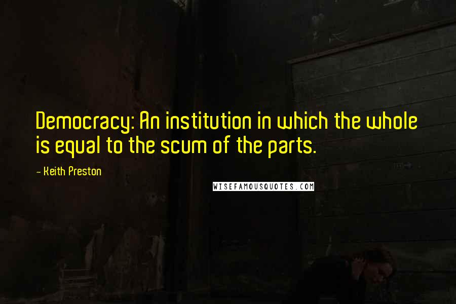 Keith Preston Quotes: Democracy: An institution in which the whole is equal to the scum of the parts.