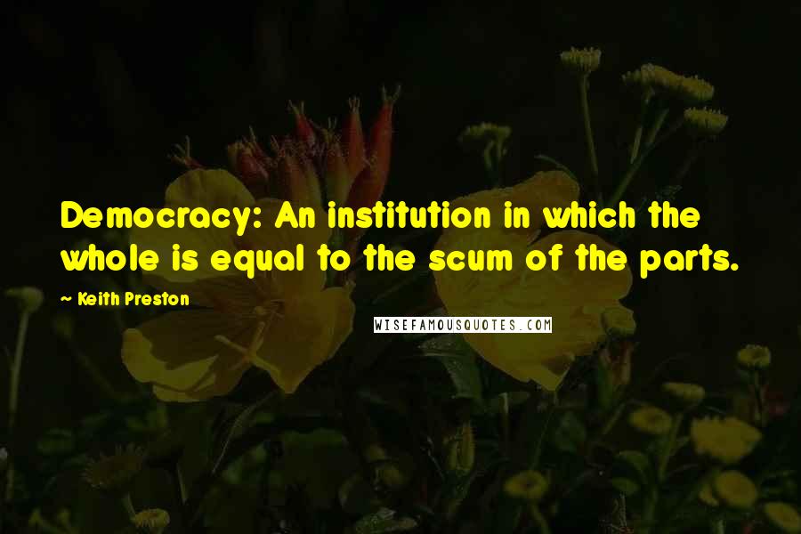 Keith Preston Quotes: Democracy: An institution in which the whole is equal to the scum of the parts.