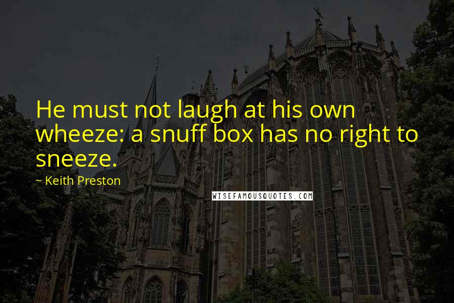 Keith Preston Quotes: He must not laugh at his own wheeze: a snuff box has no right to sneeze.