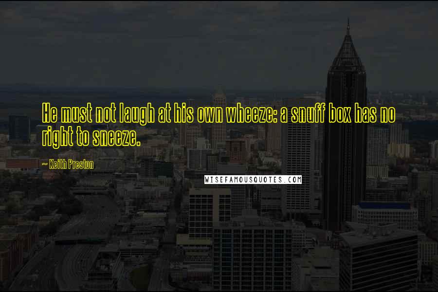 Keith Preston Quotes: He must not laugh at his own wheeze: a snuff box has no right to sneeze.