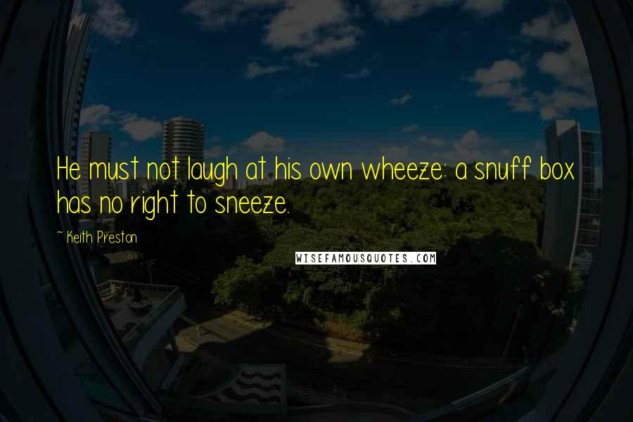 Keith Preston Quotes: He must not laugh at his own wheeze: a snuff box has no right to sneeze.