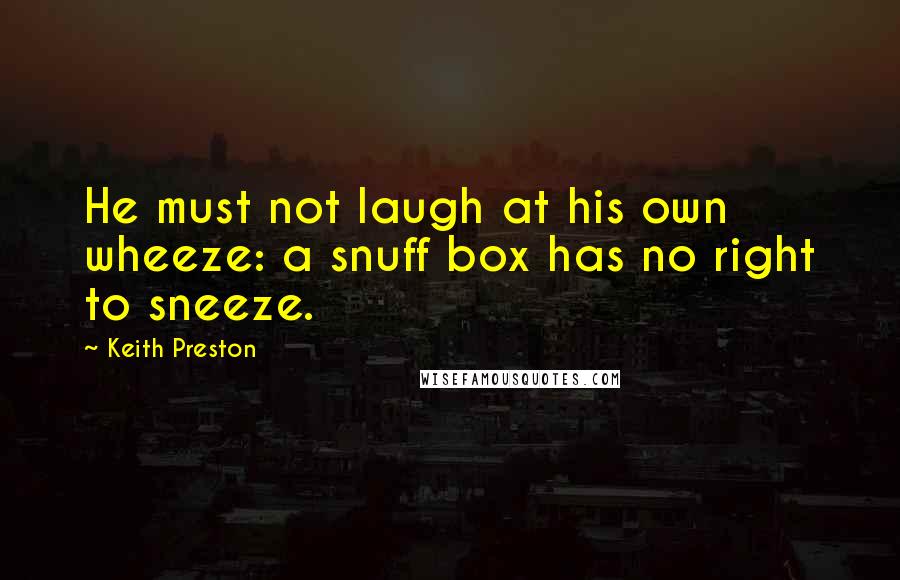 Keith Preston Quotes: He must not laugh at his own wheeze: a snuff box has no right to sneeze.