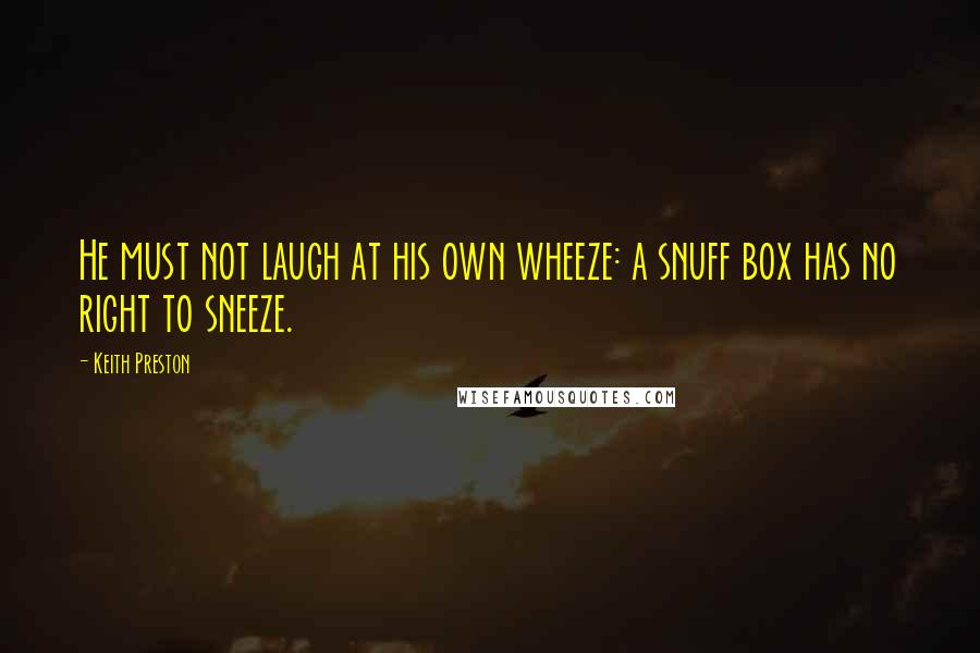 Keith Preston Quotes: He must not laugh at his own wheeze: a snuff box has no right to sneeze.