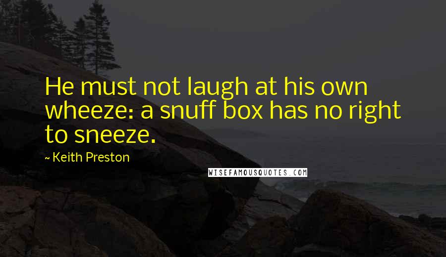 Keith Preston Quotes: He must not laugh at his own wheeze: a snuff box has no right to sneeze.