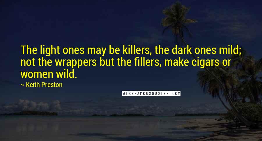 Keith Preston Quotes: The light ones may be killers, the dark ones mild; not the wrappers but the fillers, make cigars or women wild.