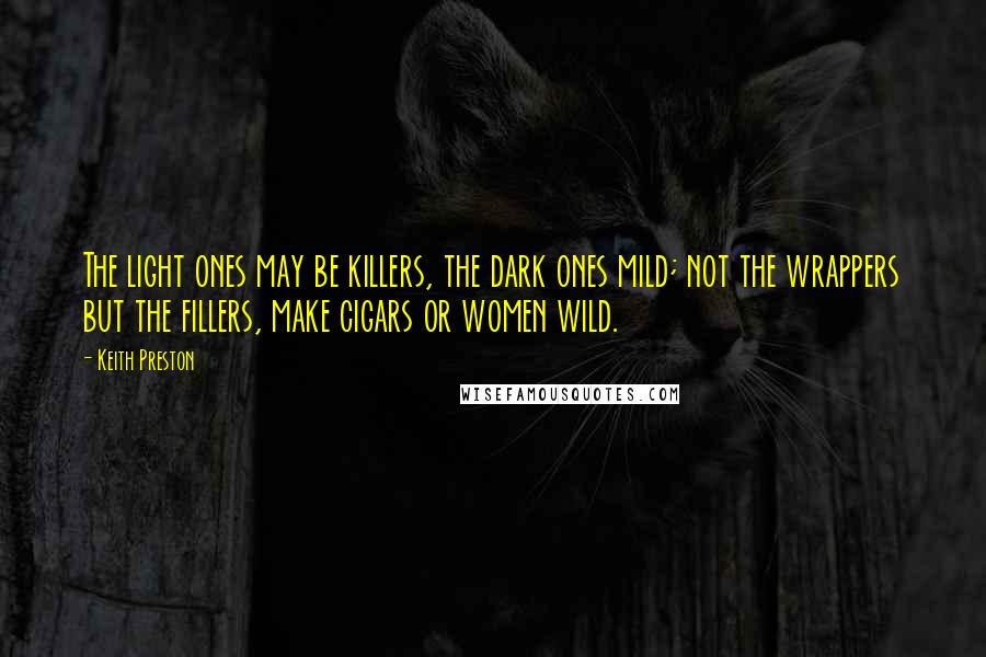 Keith Preston Quotes: The light ones may be killers, the dark ones mild; not the wrappers but the fillers, make cigars or women wild.