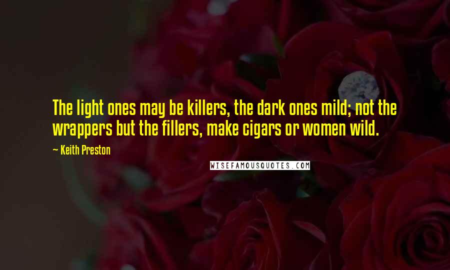 Keith Preston Quotes: The light ones may be killers, the dark ones mild; not the wrappers but the fillers, make cigars or women wild.