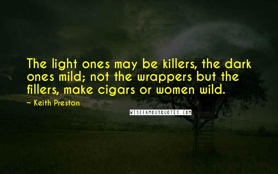 Keith Preston Quotes: The light ones may be killers, the dark ones mild; not the wrappers but the fillers, make cigars or women wild.