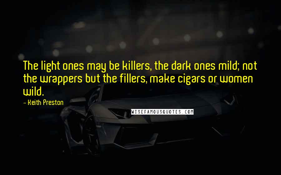 Keith Preston Quotes: The light ones may be killers, the dark ones mild; not the wrappers but the fillers, make cigars or women wild.