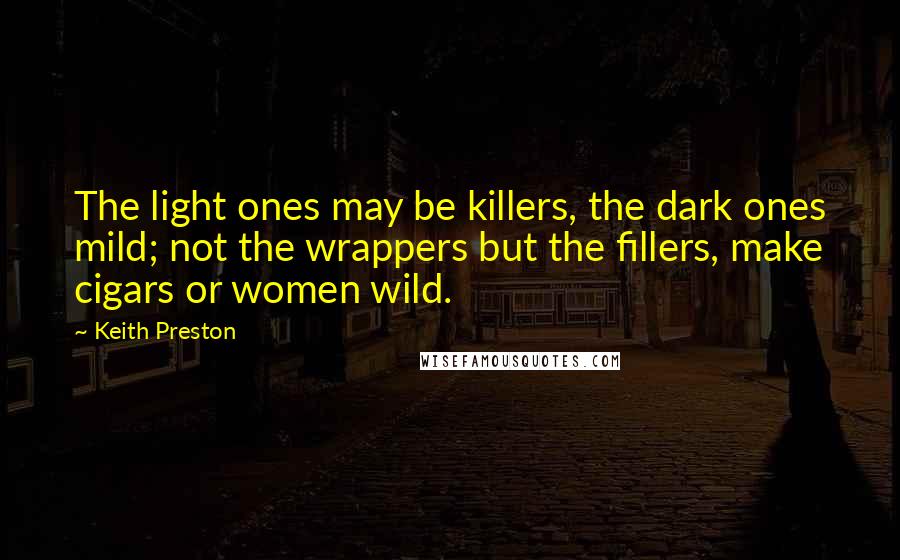 Keith Preston Quotes: The light ones may be killers, the dark ones mild; not the wrappers but the fillers, make cigars or women wild.