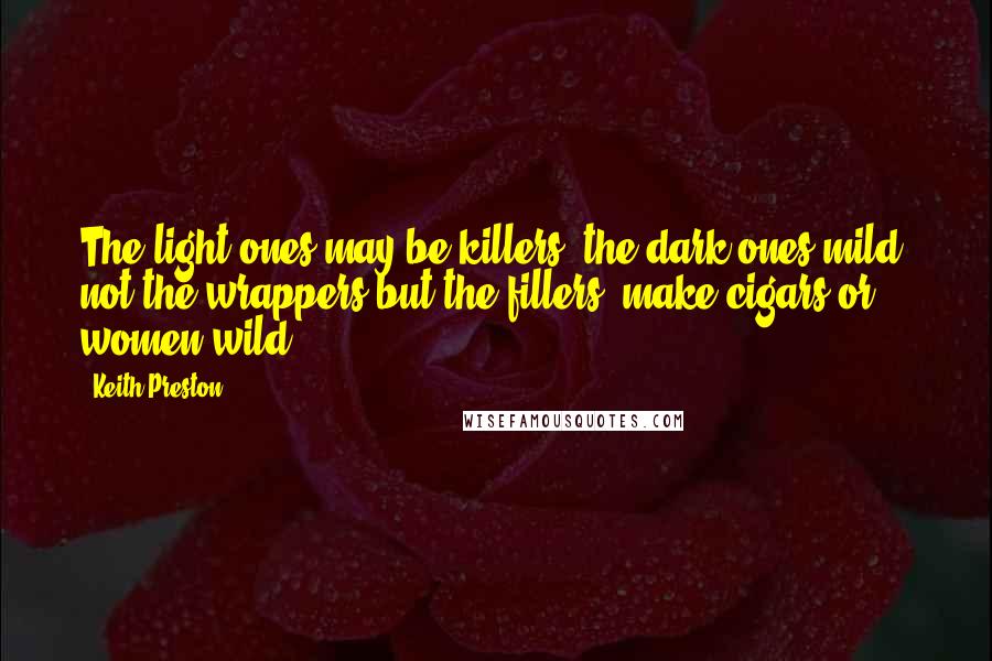 Keith Preston Quotes: The light ones may be killers, the dark ones mild; not the wrappers but the fillers, make cigars or women wild.